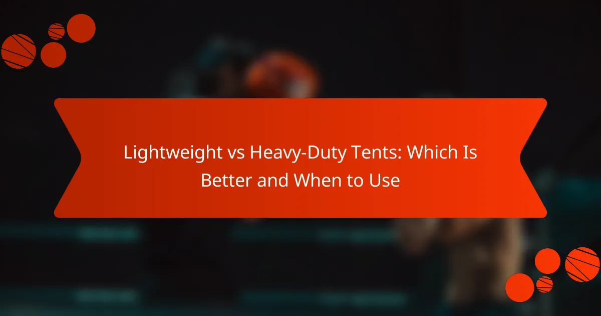Lightweight vs Heavy-Duty Tents: Which Is Better and When to Use