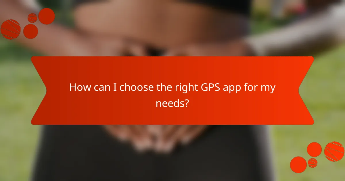 How can I choose the right GPS app for my needs?