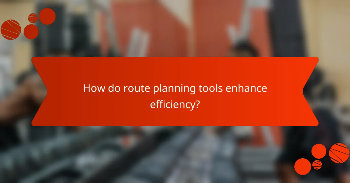 How do route planning tools enhance efficiency?