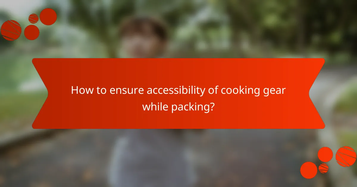 How to ensure accessibility of cooking gear while packing?