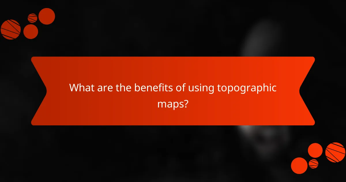 What are the benefits of using topographic maps?