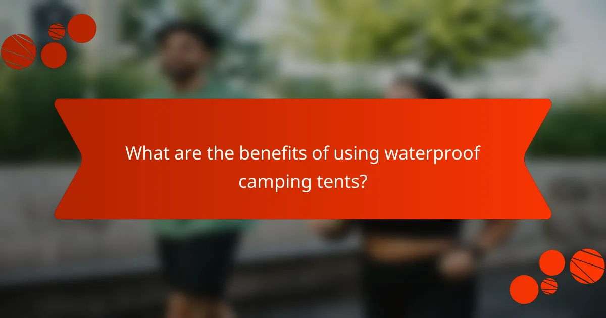 What are the benefits of using waterproof camping tents?