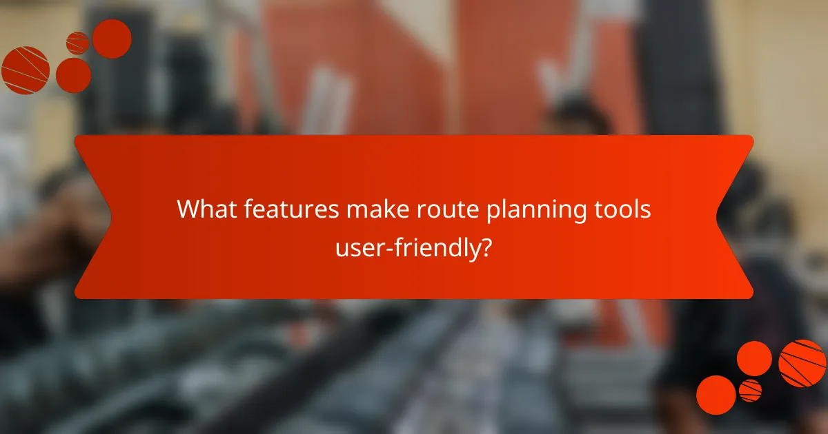 What features make route planning tools user-friendly?